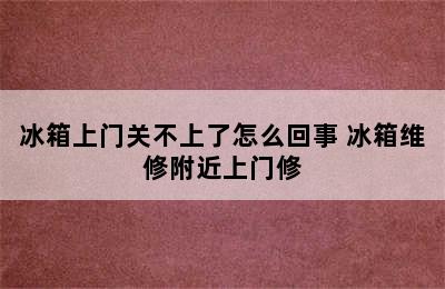 冰箱上门关不上了怎么回事 冰箱维修附近上门修